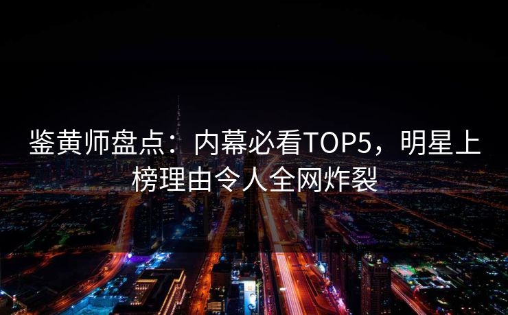鉴黄师盘点：内幕必看TOP5，明星上榜理由令人全网炸裂