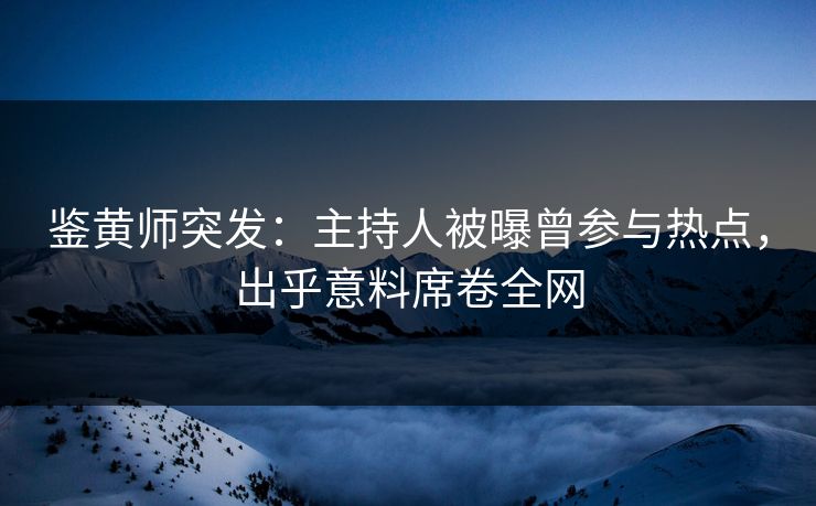 鉴黄师突发：主持人被曝曾参与热点，出乎意料席卷全网