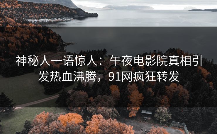 神秘人一语惊人：午夜电影院真相引发热血沸腾，91网疯狂转发