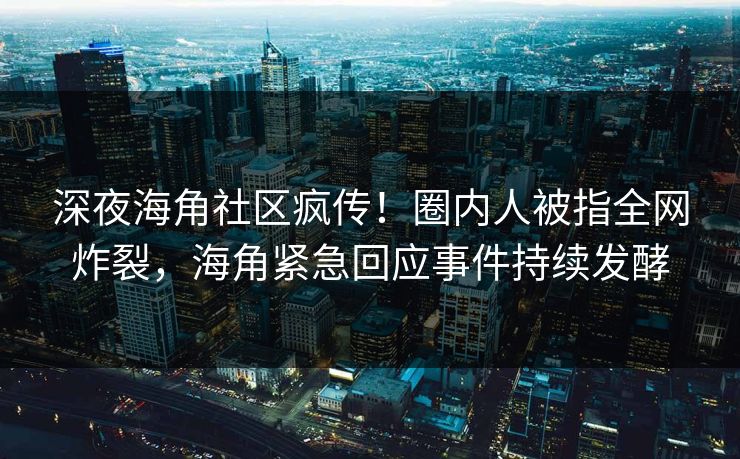 深夜海角社区疯传！圈内人被指全网炸裂，海角紧急回应事件持续发酵