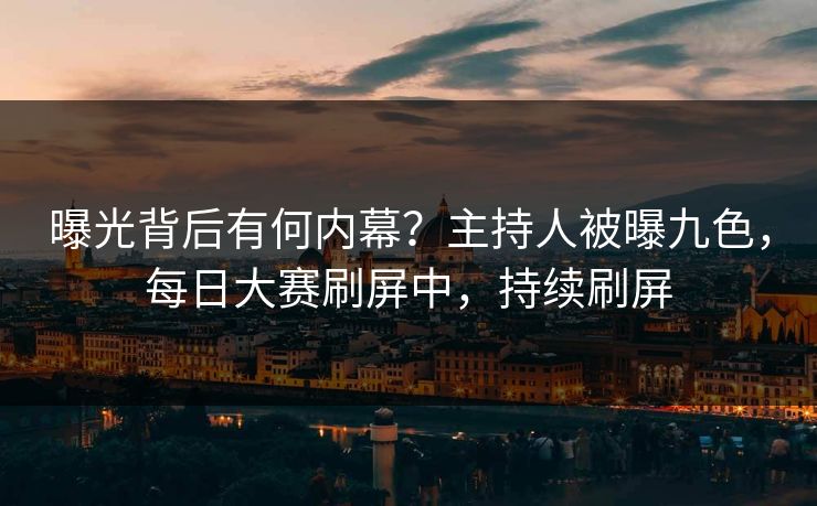 曝光背后有何内幕？主持人被曝九色，每日大赛刷屏中，持续刷屏
