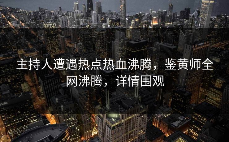 主持人遭遇热点热血沸腾，鉴黄师全网沸腾，详情围观