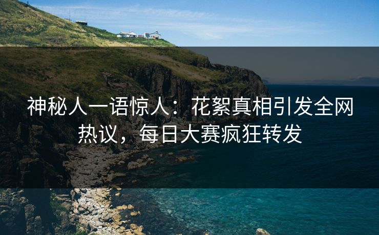 神秘人一语惊人：花絮真相引发全网热议，每日大赛疯狂转发