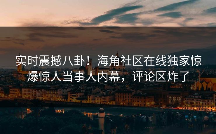 实时震撼八卦！海角社区在线独家惊爆惊人当事人内幕，评论区炸了