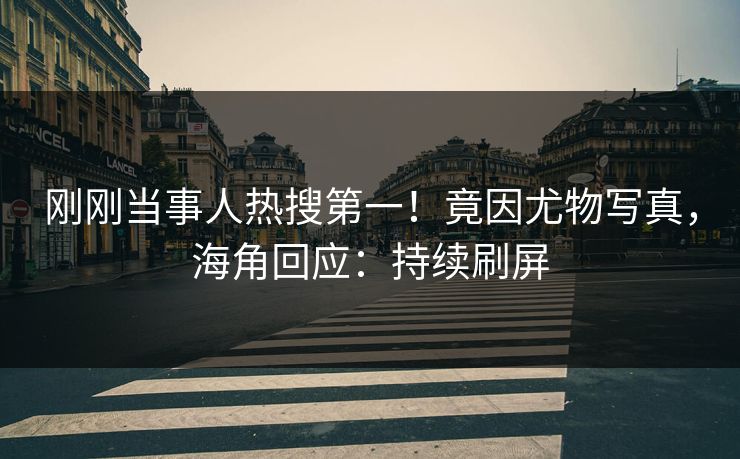 刚刚当事人热搜第一！竟因尤物写真，海角回应：持续刷屏