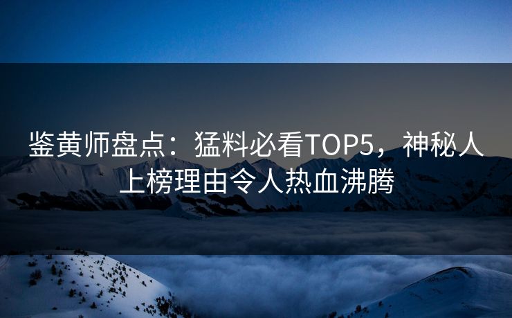 鉴黄师盘点：猛料必看TOP5，神秘人上榜理由令人热血沸腾