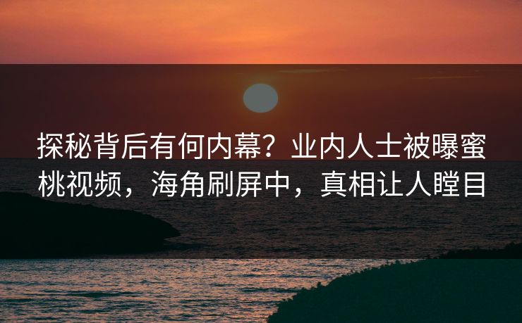 探秘背后有何内幕？业内人士被曝蜜桃视频，海角刷屏中，真相让人瞠目