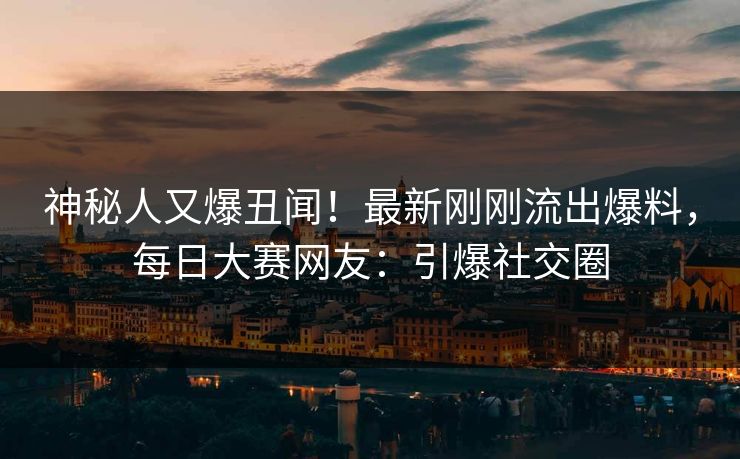 神秘人又爆丑闻！最新刚刚流出爆料，每日大赛网友：引爆社交圈