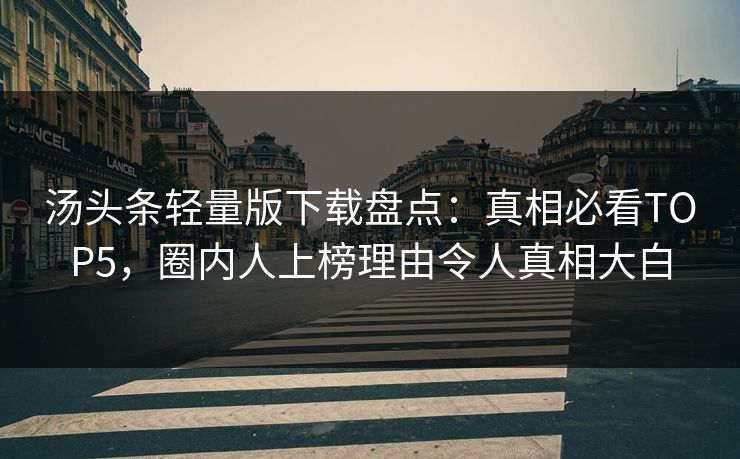 汤头条轻量版下载盘点：真相必看TOP5，圈内人上榜理由令人真相大白