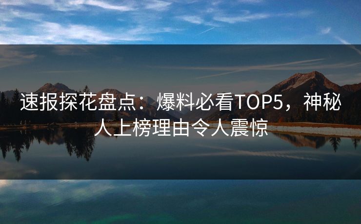 速报探花盘点：爆料必看TOP5，神秘人上榜理由令人震惊