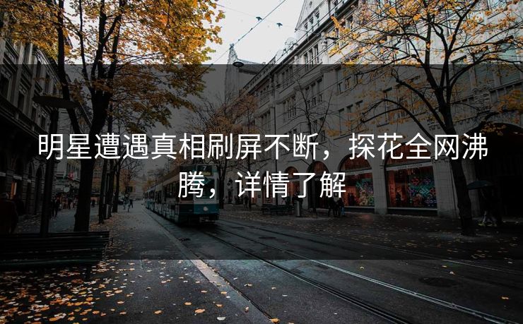 明星遭遇真相刷屏不断，探花全网沸腾，详情了解