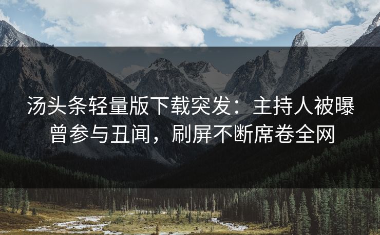 汤头条轻量版下载突发：主持人被曝曾参与丑闻，刷屏不断席卷全网