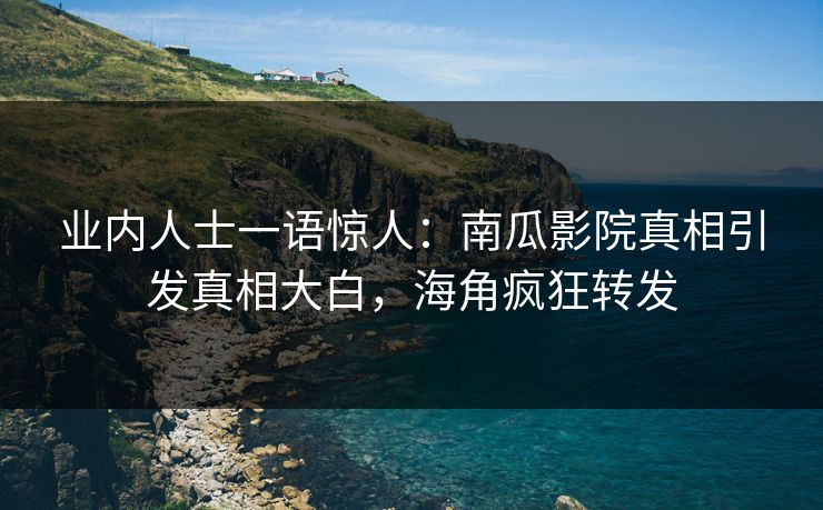 业内人士一语惊人：南瓜影院真相引发真相大白，海角疯狂转发