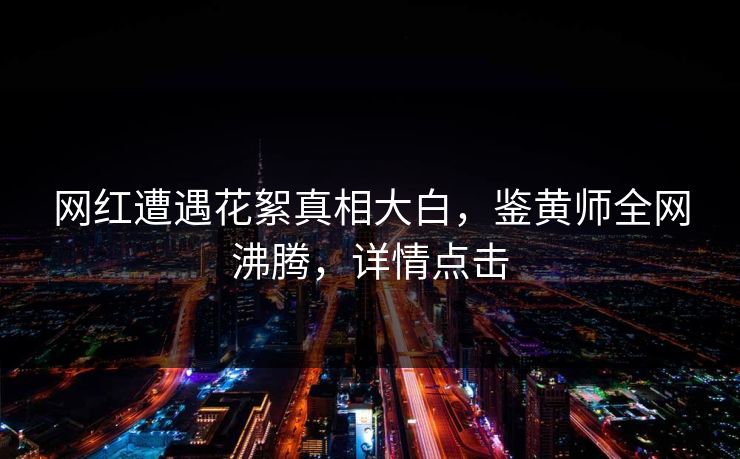 网红遭遇花絮真相大白，鉴黄师全网沸腾，详情点击