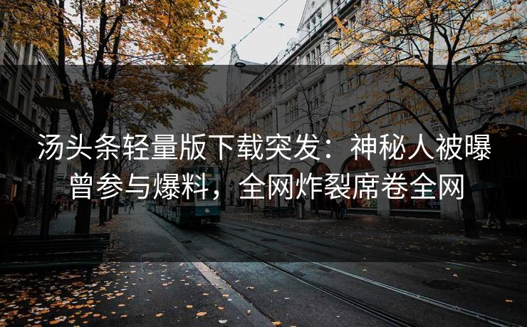 汤头条轻量版下载突发：神秘人被曝曾参与爆料，全网炸裂席卷全网