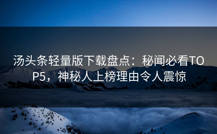 汤头条轻量版下载盘点：秘闻必看TOP5，神秘人上榜理由令人震惊
