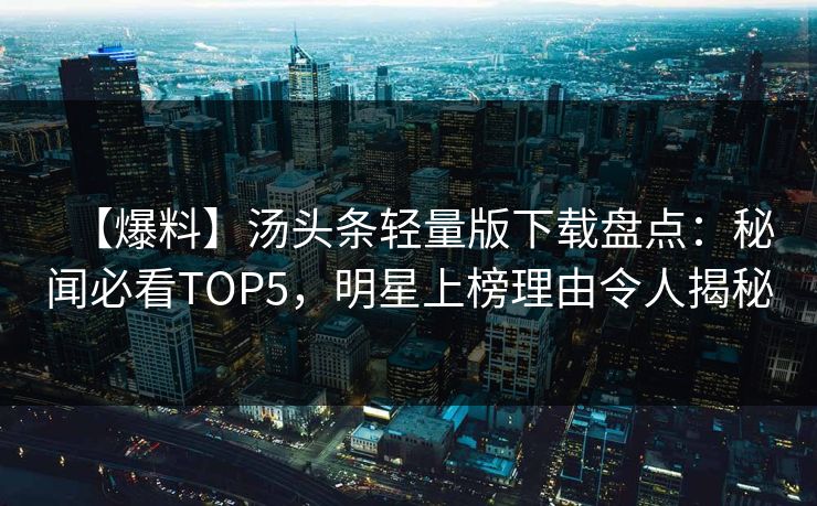 【爆料】汤头条轻量版下载盘点：秘闻必看TOP5，明星上榜理由令人揭秘