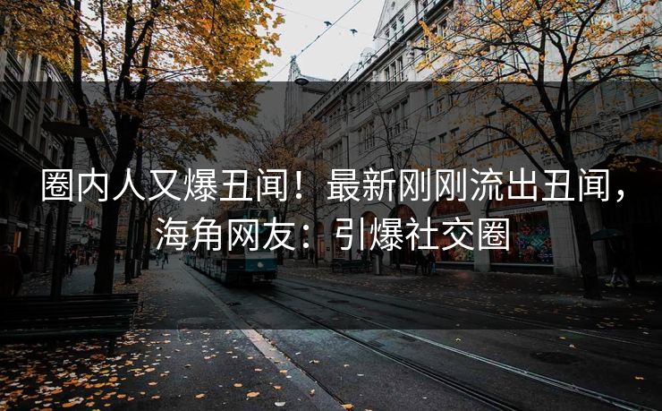圈内人又爆丑闻！最新刚刚流出丑闻，海角网友：引爆社交圈