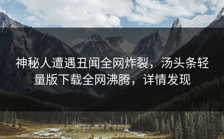 神秘人遭遇丑闻全网炸裂，汤头条轻量版下载全网沸腾，详情发现