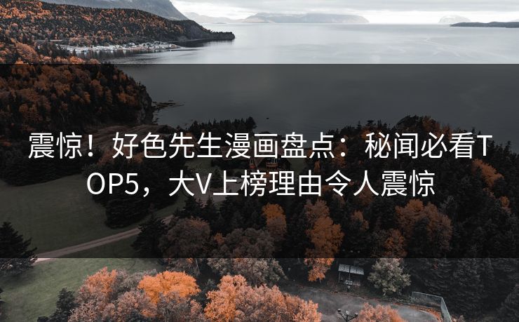 震惊！好色先生漫画盘点：秘闻必看TOP5，大V上榜理由令人震惊