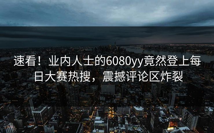 速看！业内人士的6080yy竟然登上每日大赛热搜，震撼评论区炸裂
