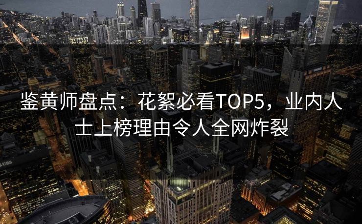鉴黄师盘点：花絮必看TOP5，业内人士上榜理由令人全网炸裂