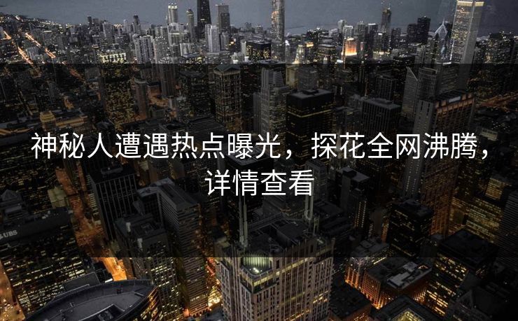 神秘人遭遇热点曝光，探花全网沸腾，详情查看