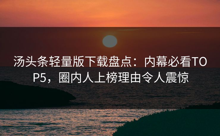 汤头条轻量版下载盘点：内幕必看TOP5，圈内人上榜理由令人震惊