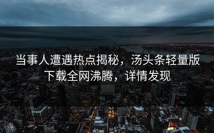 当事人遭遇热点揭秘，汤头条轻量版下载全网沸腾，详情发现