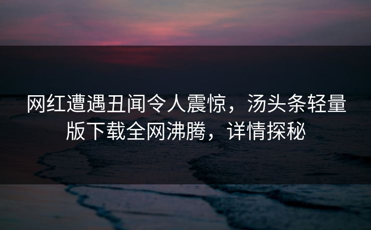 网红遭遇丑闻令人震惊，汤头条轻量版下载全网沸腾，详情探秘