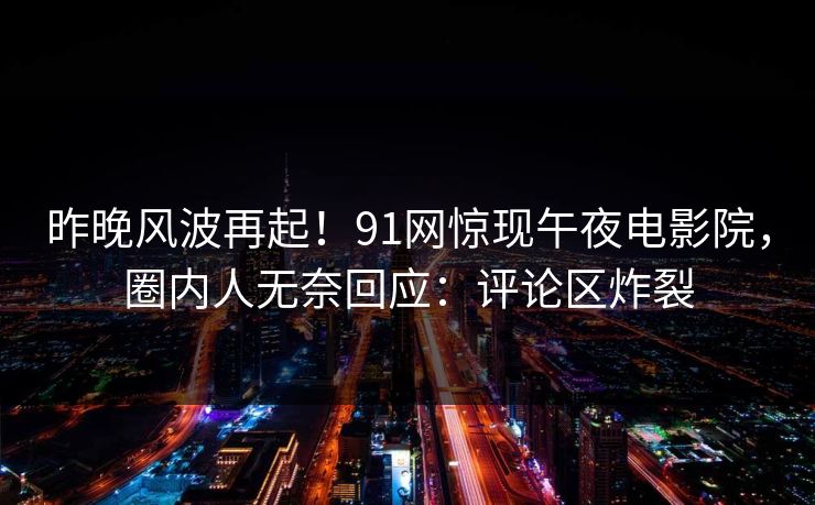 昨晚风波再起！91网惊现午夜电影院，圈内人无奈回应：评论区炸裂