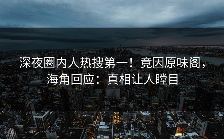 深夜圈内人热搜第一！竟因原味阁，海角回应：真相让人瞠目