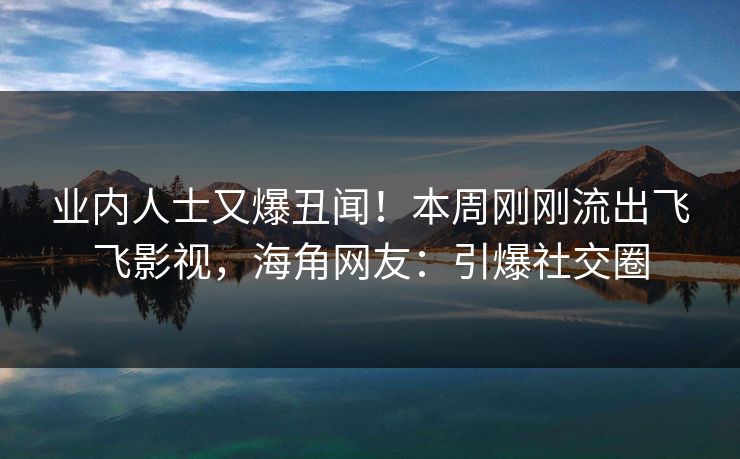 业内人士又爆丑闻！本周刚刚流出飞飞影视，海角网友：引爆社交圈