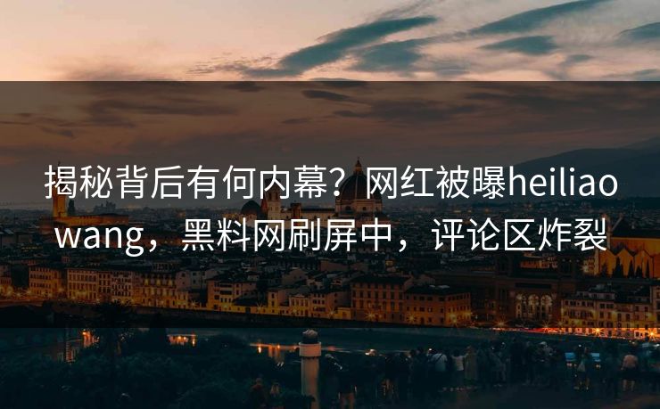 揭秘背后有何内幕？网红被曝heiliaowang，黑料网刷屏中，评论区炸裂