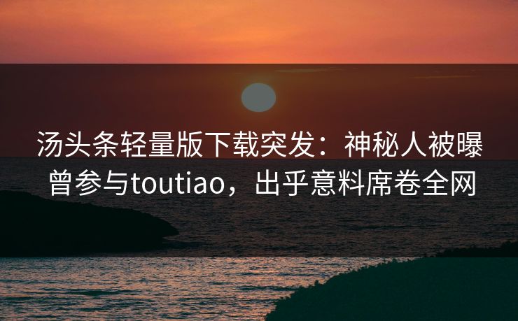 汤头条轻量版下载突发：神秘人被曝曾参与toutiao，出乎意料席卷全网