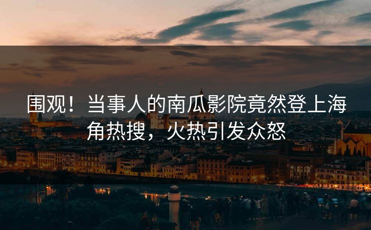 围观！当事人的南瓜影院竟然登上海角热搜，火热引发众怒