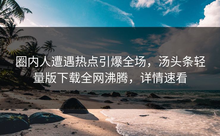 圈内人遭遇热点引爆全场，汤头条轻量版下载全网沸腾，详情速看