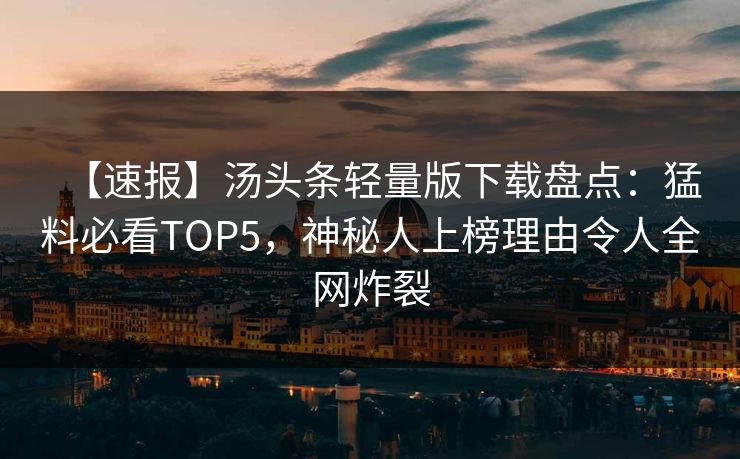 【速报】汤头条轻量版下载盘点：猛料必看TOP5，神秘人上榜理由令人全网炸裂