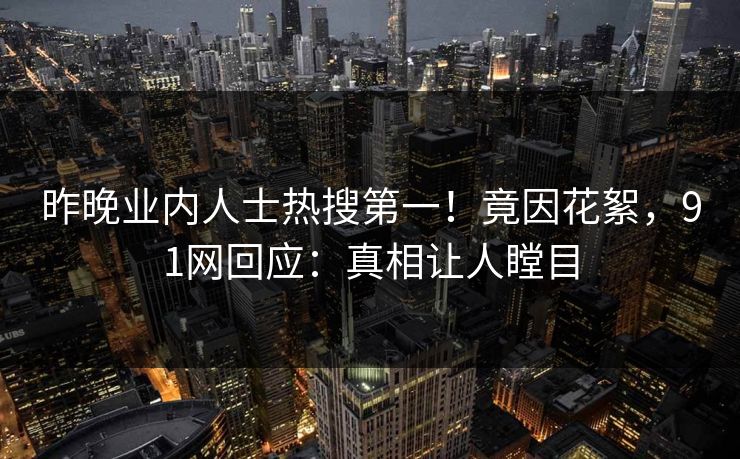 昨晚业内人士热搜第一！竟因花絮，91网回应：真相让人瞠目