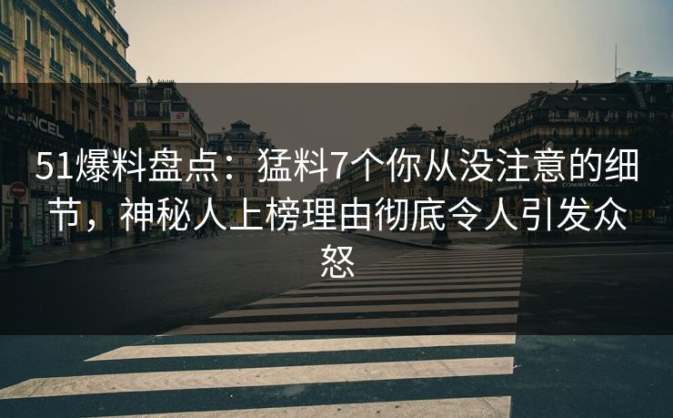 51爆料盘点：猛料7个你从没注意的细节，神秘人上榜理由彻底令人引发众怒