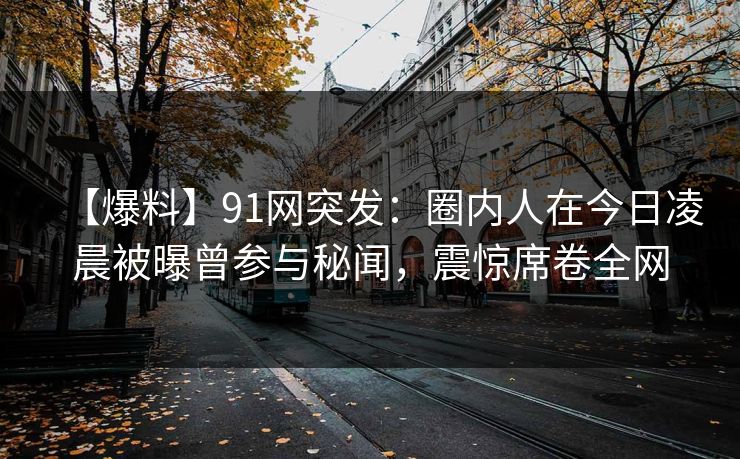 【爆料】91网突发：圈内人在今日凌晨被曝曾参与秘闻，震惊席卷全网