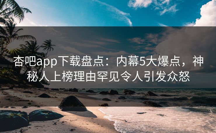 杏吧app下载盘点：内幕5大爆点，神秘人上榜理由罕见令人引发众怒