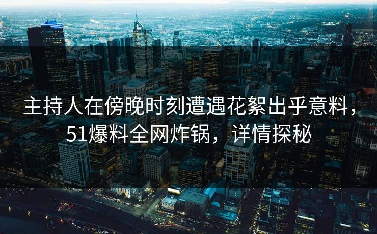 主持人在傍晚时刻遭遇花絮出乎意料，51爆料全网炸锅，详情探秘