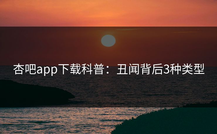 杏吧app下载科普：丑闻背后3种类型