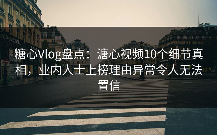 糖心Vlog盘点：溏心视频10个细节真相，业内人士上榜理由异常令人无法置信