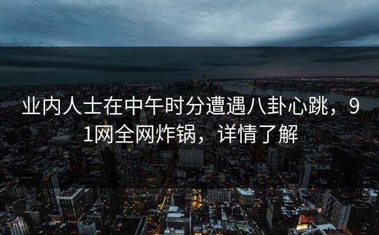 业内人士在中午时分遭遇八卦心跳，91网全网炸锅，详情了解