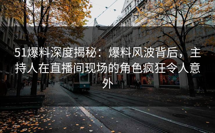 51爆料深度揭秘：爆料风波背后，主持人在直播间现场的角色疯狂令人意外