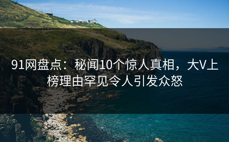 91网盘点：秘闻10个惊人真相，大V上榜理由罕见令人引发众怒