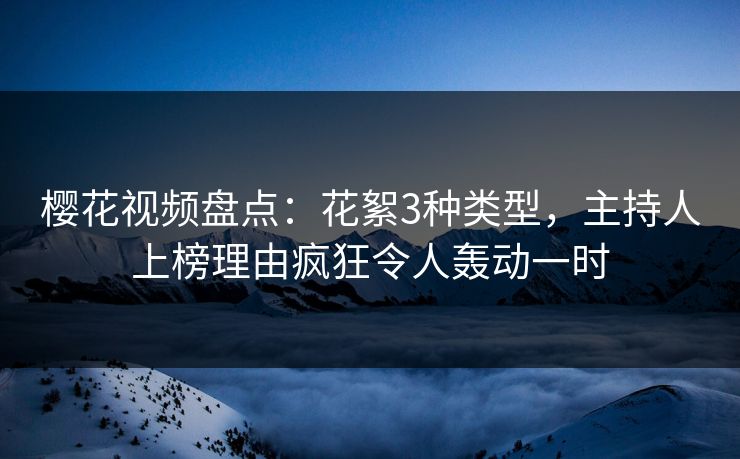 樱花视频盘点：花絮3种类型，主持人上榜理由疯狂令人轰动一时