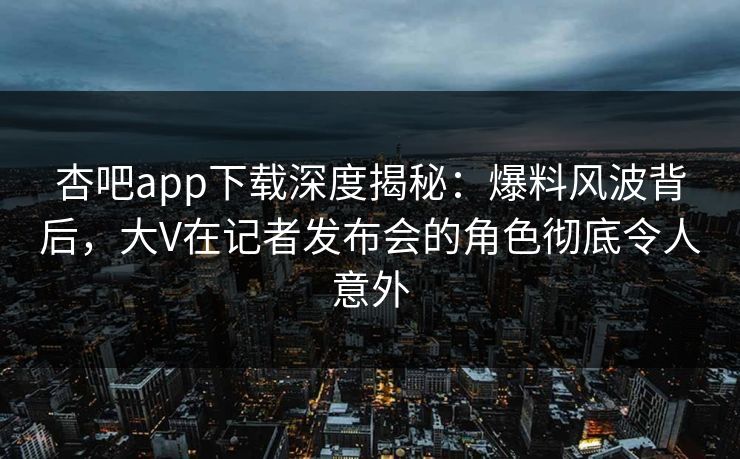 杏吧app下载深度揭秘：爆料风波背后，大V在记者发布会的角色彻底令人意外